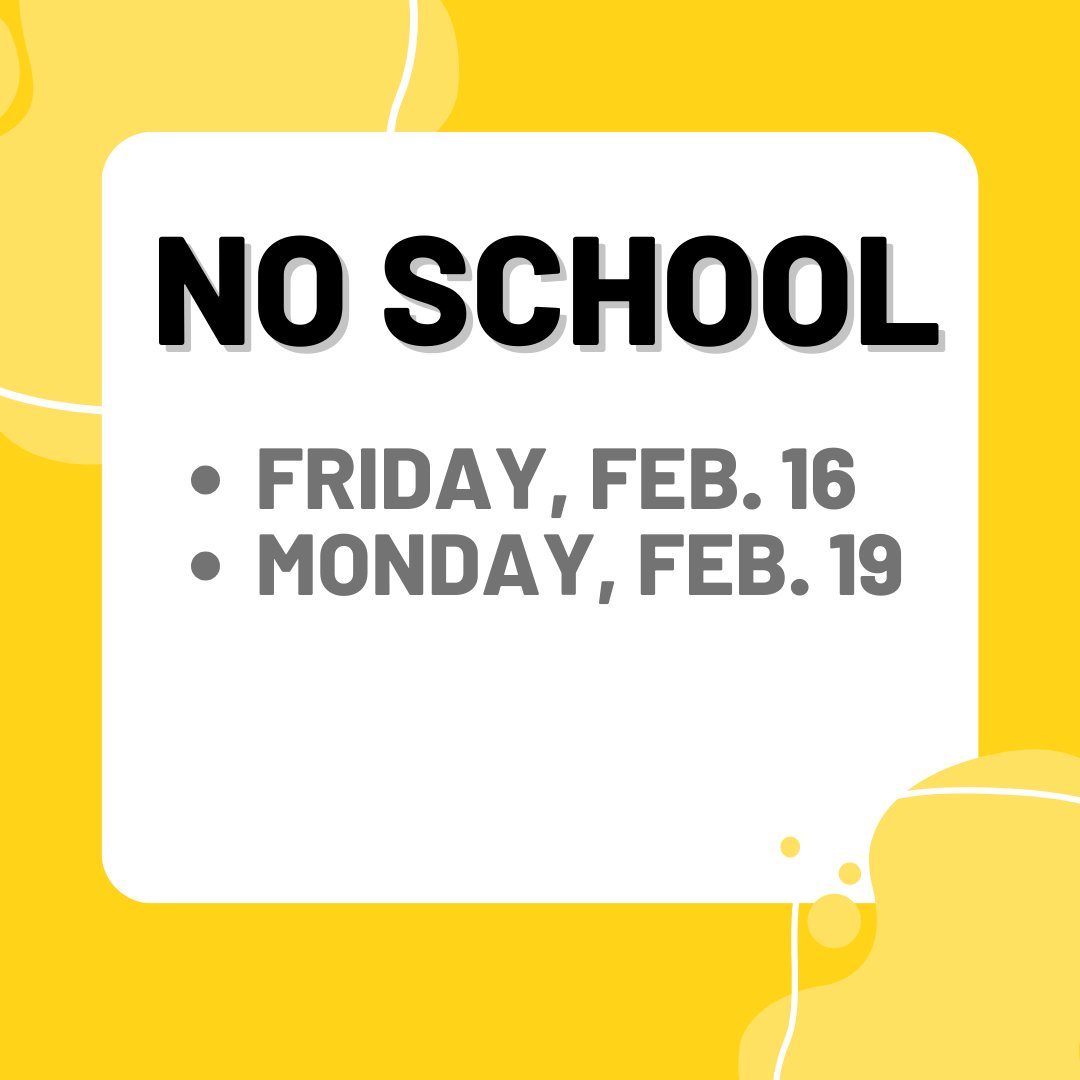 There will be no school Friday, Feb. 16 and Monday, Feb. 19. Enjoy your four-day weekend! Classes will resume on Tuesday, Feb. 20.