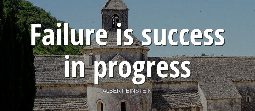 "Failure is success in progress."-Albert Einstein