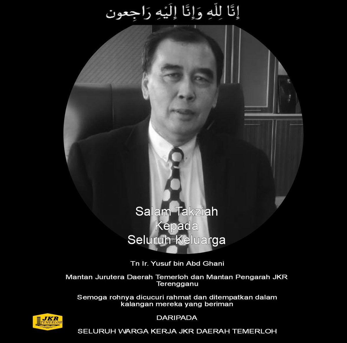 SALAM TAKZIAH

Kepada seluruh keluarga

Tn Ir. Yusuf bin Abd Ghani

Mantan Jurutera Daerah Temerloh dan Mantan Pengarah JKR Terengganu

Semoga rohnya dicucuri rahmat dan ditempatkan dalam kalangan mereka yang beriman

DARIPADA

SELURUH WARGA KERJA JKR DAERAH TEMERLOH