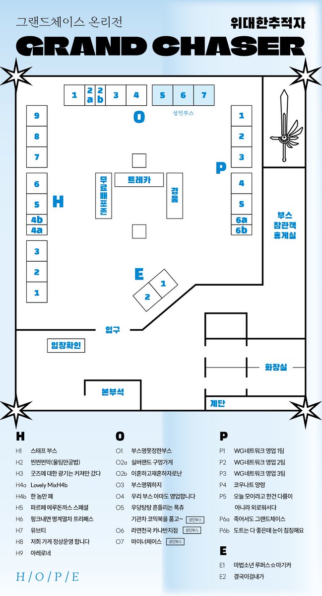 ☀️ 부스배치도 공개 ☀️

그랜드체이스 온리전 'GRAND CHASER ~위대한 추적자~' 4회의 부스배치도를 공개합니다.
부스별 세부 정보는 온리전 홈페이지에서 확인하실 수 있습니다.

🍀 온리전 홈페이지 : grandchaseonly.wixsite.com/grandchaser4