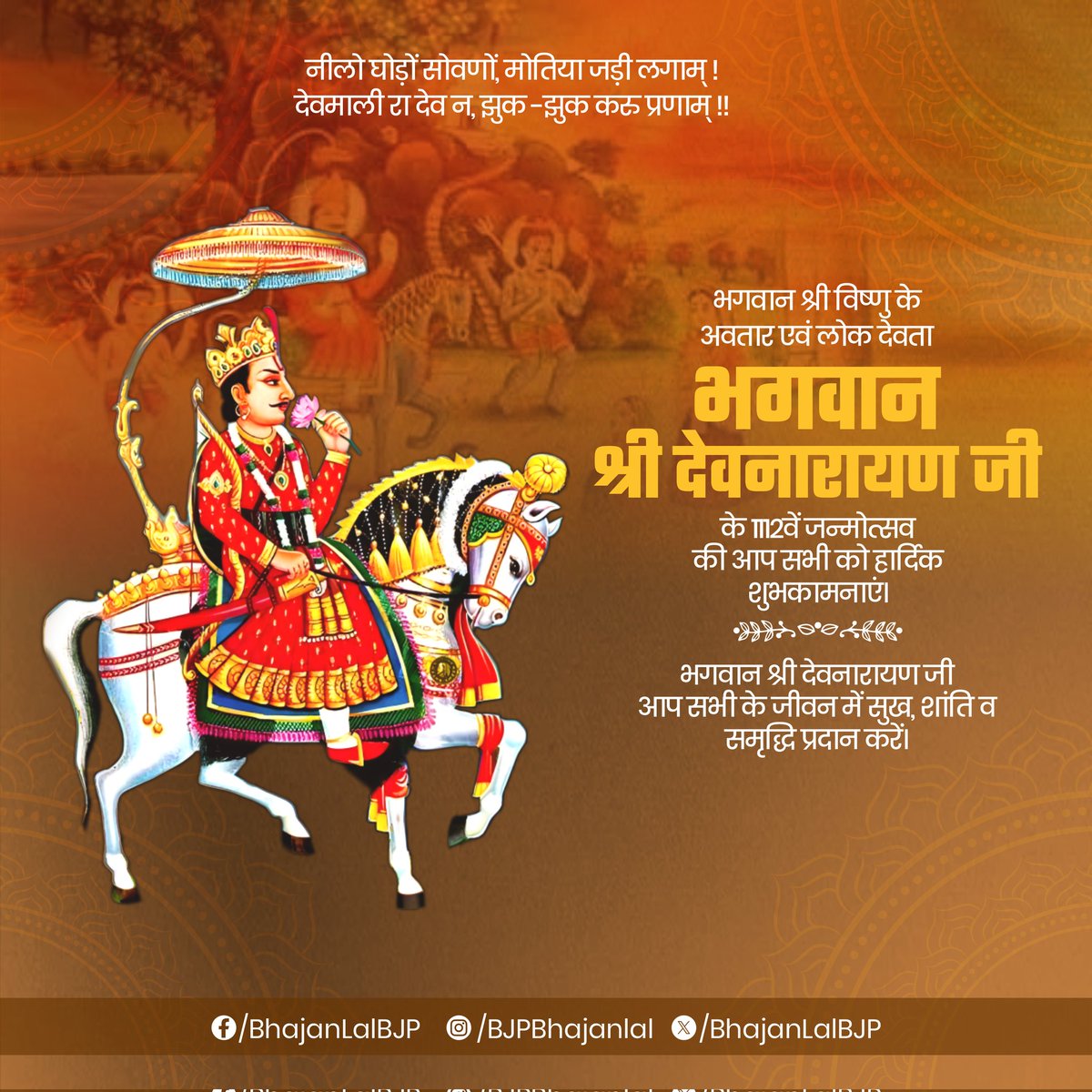 नीलो घोड़ों सोवणों, मोतिया जड़ी लगाम् !
देवमाली रा देव न, झुक -झुक करु प्रणाम् !!

भगवान श्री विष्णु जी के अवतार, लोकदेवता भगवान श्री देवनारायण जी के 1112वें जन्मोत्सव की आप सभी को हार्दिक शुभकामनाएं।

भगवान श्री देवनारायण जी आप सभी के जीवन में सुख, शांति व समृद्धि प्रदान करें।