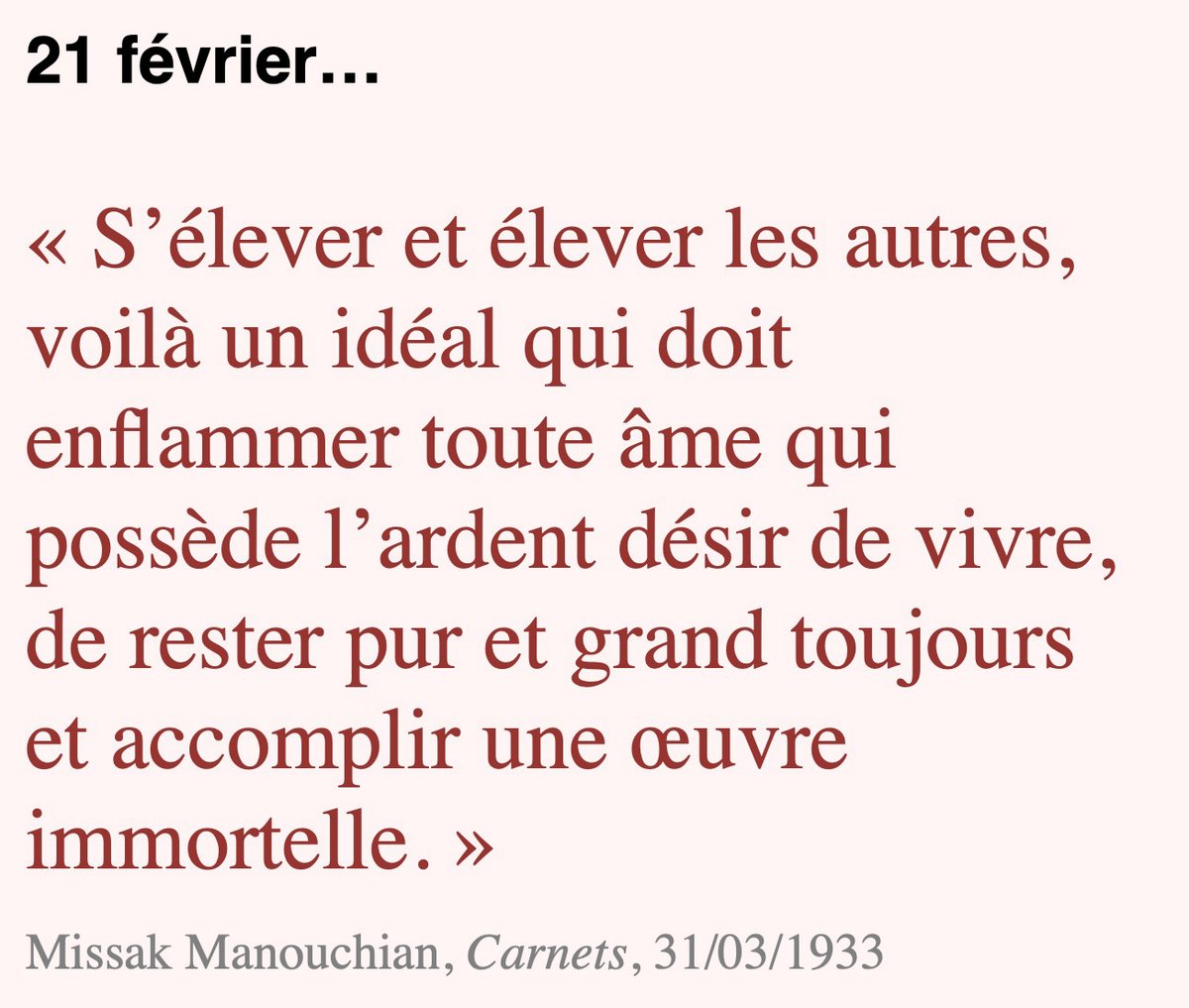 EdParentheses's tweet photo. 21 février…

« S’élever et élever les autres, voilà un idéal qui doit enflammer toute âme qui possède l’ardent désir de vivre, de rester pur et grand toujours et accomplir une œuvre immortelle.» 
Missak Manouchian, Carnets, 31/03/1933
A retrouver dans :
https://t.co/1k4TV4I5fZ https://t.co/RL23oZLhSJ