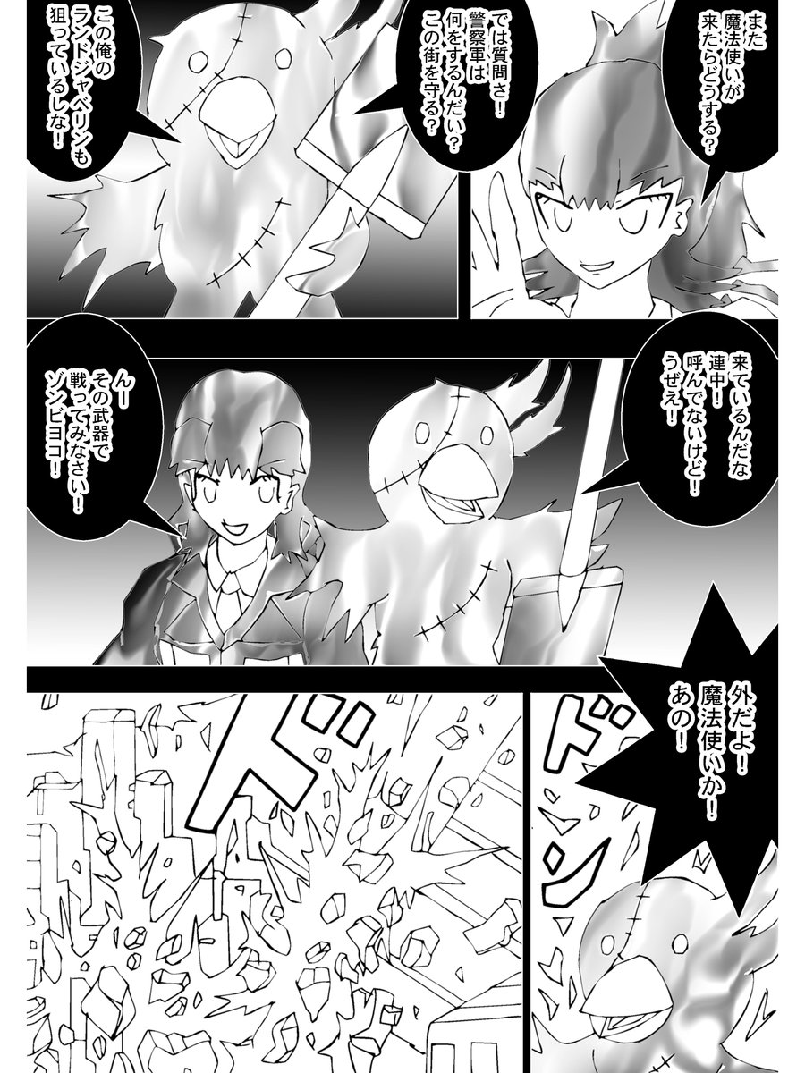 【3】

「また魔法使いが来たらどうする?」

ディスクイルはゾンビヨコに言うも

「では質問さ!警察軍は何をするんだい?この街を守る?」

素気無い返事だ

「その武器で戦ってみなさい!ゾンビヨコ!」

そう言うヌンカチャーナの心構え
来たか
外が騒がしい
爆発音
ビルが吹き飛ばされた! 