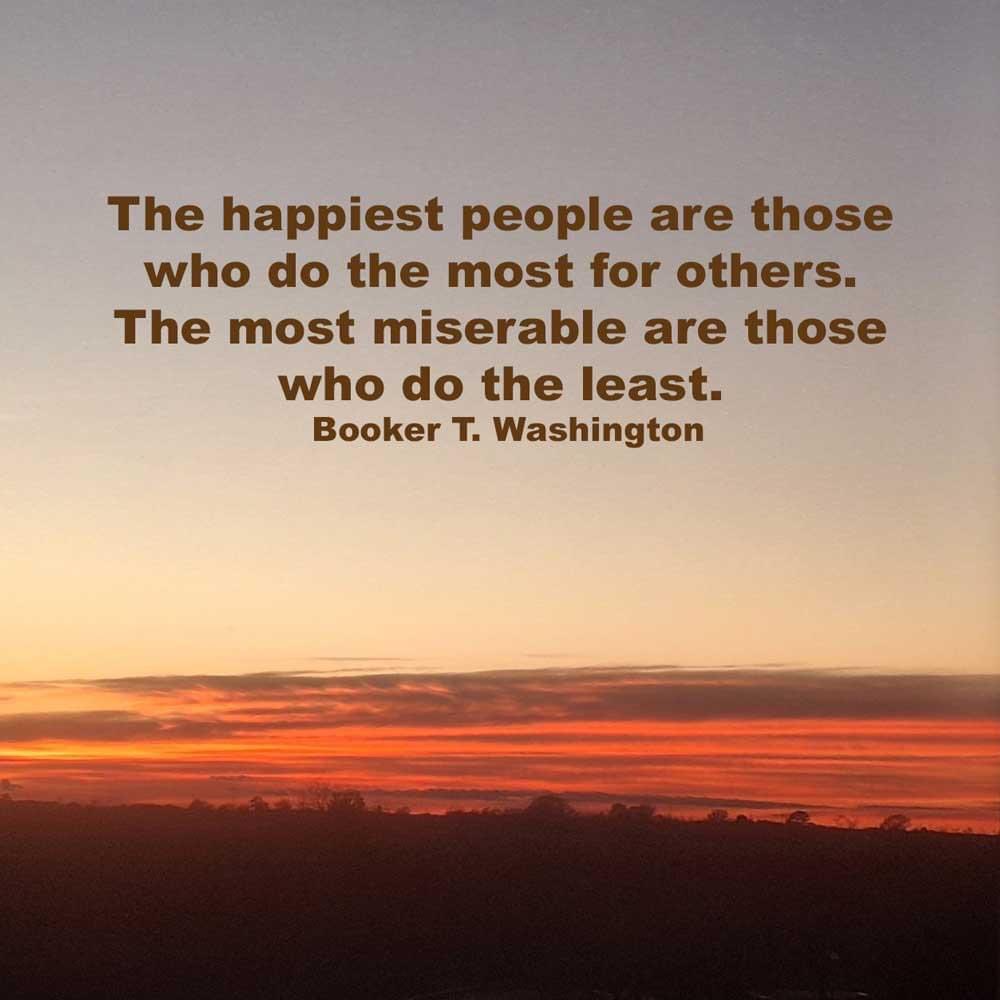 ...through love serve one another. Galatians 5:13 ESV The happiest people are those who do the most for others. The most miserable are those who do the least. #BookerTWashington
