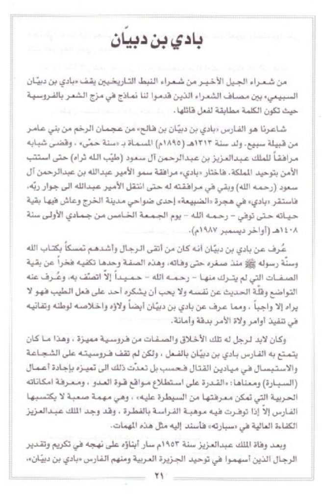 DrHuzam's tweet photo. و ورد في كتاب حديث الصحراء الذي ضم تعريفا برموز الدولة السعودية:

الفارس والشاعر / بادي بن دبيان بن فالح من عجمان الرخم من بني عامر السبيعي .

🔅 ولد عام 1313 هـ سنة حمى  وقضى شبابه مرافقا للمؤسس #الملك_عبدالعزيز  رحمهم الله. حتى انتهت حروب التوحيد واستتب الأمن بتوحيد المملكة العربية السعودية فاختار بادي مرافقة سمو الأمير / عبدالله بن عبدالرحمن بن فيصل اّل سعود رحمهم الله  وبعد وفاة الامير، استقر بادي في هجرة الضبيعة احدى ضواحي مدينة الخرج وعاش فيها بقية حياته حتى توفي في يوم الجمعة 5/5/1408 هـ رحمه الله.

🔅صفاته وفروسيته المميزة :

عرف عن / بادي بن دبيان أنه من أتقى الرجال وأشدهم تمسكا بكتاب الله وسنة رسوله صلى الله عليه وسلم منذ صغره حتى وفاته وهذه الصفة وحدها تكفيه فخرا عن باقي الصفات التي لم يترك منها - رحمه الله - حميدا إلا اتصف به . 
وعرف عنه التواضع وقلة الحديث عن نفسه وعن أفعاله التي لا يجب أن يشكره أحد عليها لأنه يرى أن : فعل الطيب واجب وأنه لا شكر على واجب .
 ومما عرف عن / بادي بن دبيان ولاؤه وإخلاصه لولاة الأمر وتفانيه في تنفيذ أوامرهم بدقة وأمانة.
 فلم تقف فروسيته على الشجاعة والإستبسال في ميادين القتال . بل تعدت ذلك إلى تميزة فيها بإجادة أعمال ( السبارة ) ومعناها : القدرة على إستطلاع مواقع قوة العدو ومعرفة إمكانياته الحربية التي تمكن معرفتها من السيطرة عليه. وهذه مهمة صعبة لا يكتسبها الفارس إلا إذا توفرت فيه موهبة الفراسة بالفطرة وهي موهبة لا يتمتع بها إلا ما ندر من الرجال الفرسان أمثال الفارس / بادي بن دبيان الذي وجد الملك / عبدالعزيز الكفاءة العالية في ( سبارته ) فأسند إليه مثل هذه المهمات . 

وبعد وفاة المغفور له الملك / عبدالعزيز سار أبناؤه على نهجه في تكريم وتقدير الفارس / بادي بن دبيان وحفظوا له ما كان يحظى به من مقام رفي�� عند الملك / عبدالعزيز رحمه الله وأسكنه فسيح جناته واستمروا على ذلك حتى وفاة بادي رحمه الله وأسكنه فسيح جناته . 
3️⃣