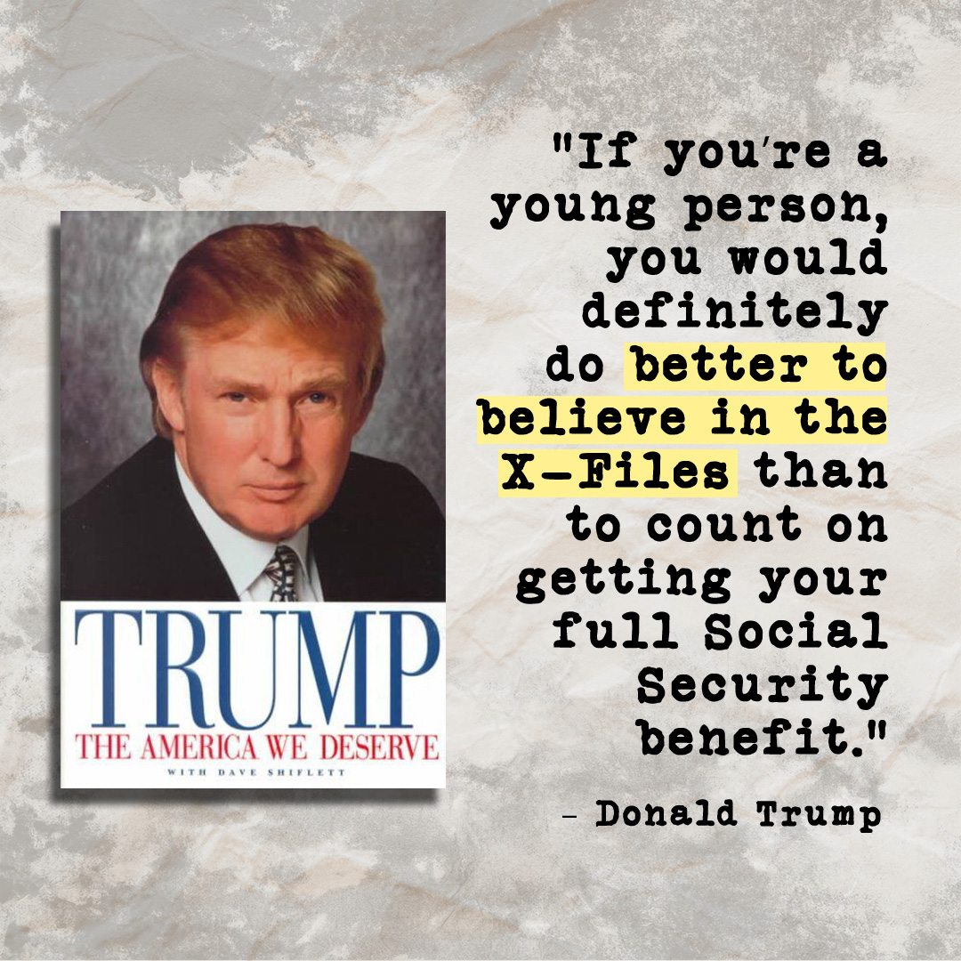 “If you’re a young person, you would definitely do better to believe in the X-Files than to count on getting your full Social Security benefit.” – Donald Trump Trump called for raising the retirement age to 70 in his book. Now, he feels threatened, so he's lying about my record.