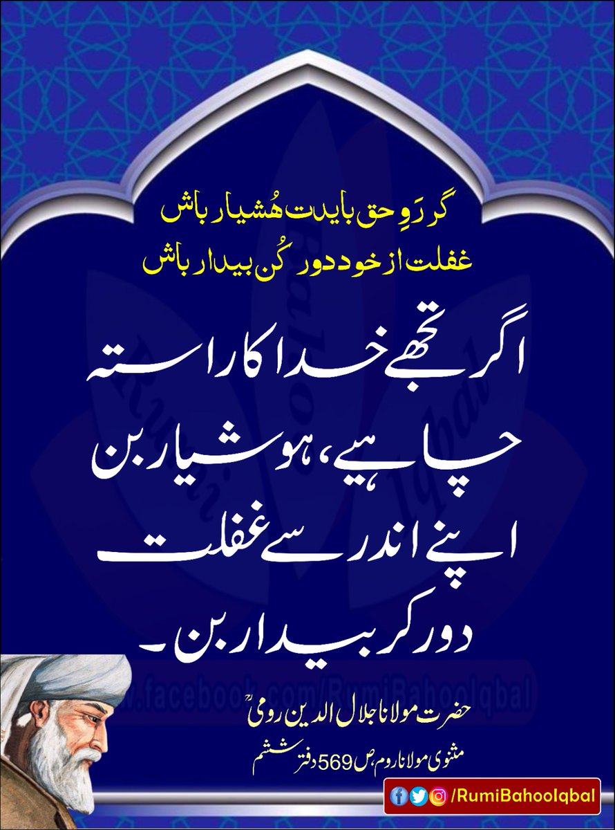 گر رَوِ حق بایدت ہُشیار باش 
غفلت ازخود دور کُن بیدار باش 
اگر تجھے خدا کا راستہ چاہیے،  ہوشیار بن اپنے اندر سے غفلت دٌور کر بیدار بن۔

مثنوی مولانا روم، ص 569 دفتر ششم حضرت مولانا جلال الدین رومی رحمتہ اللہ علیہ
#RumiBahooIqbal
#MasnaviSharif
#MaulanaRumi