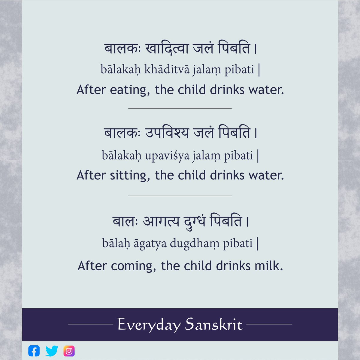 After eating, the child drinks water.
bālakaḥkhāditvājalaṃ pibati 
बालकः खादित्वा जलं पिबति

After sitting, the child drinks water.
bālakaḥupaviśya jalaṃpibati 
बालकः उपविश्य जलं पिबति

After coming, the child drinks milk.
bālaḥ āgatya dugdhaṃpibati 
बालः आगत्य दुग्धं पिबति