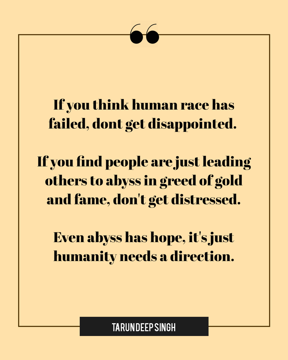 If you think human race has failed, dont get disappointed. If you find people are just leading others to abyss in greed of gold and fame, don't get distressed. Even abyss has hope, it's just humanity needs a direction. - Tarun Deep Singh #Motivation #WritingCommunity