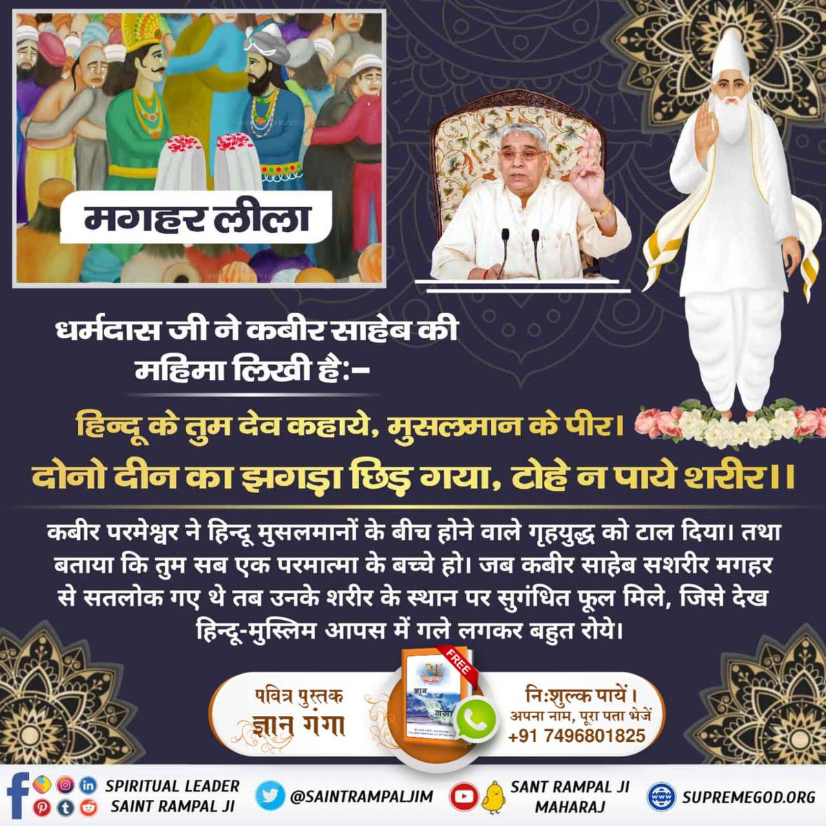 #मगहर_से_सतलोक_गए_कबीरा
#जा_का_पाया_नहीं_शरीरा
There was a fight between Hindus and Muslims that they would perform the last rites of Kabir ParmatmaJi in their own way.
After Kabir Parmatma ji left his body in Maghar, fragrant flowers were found in place of his body.
Nirvan Diwas