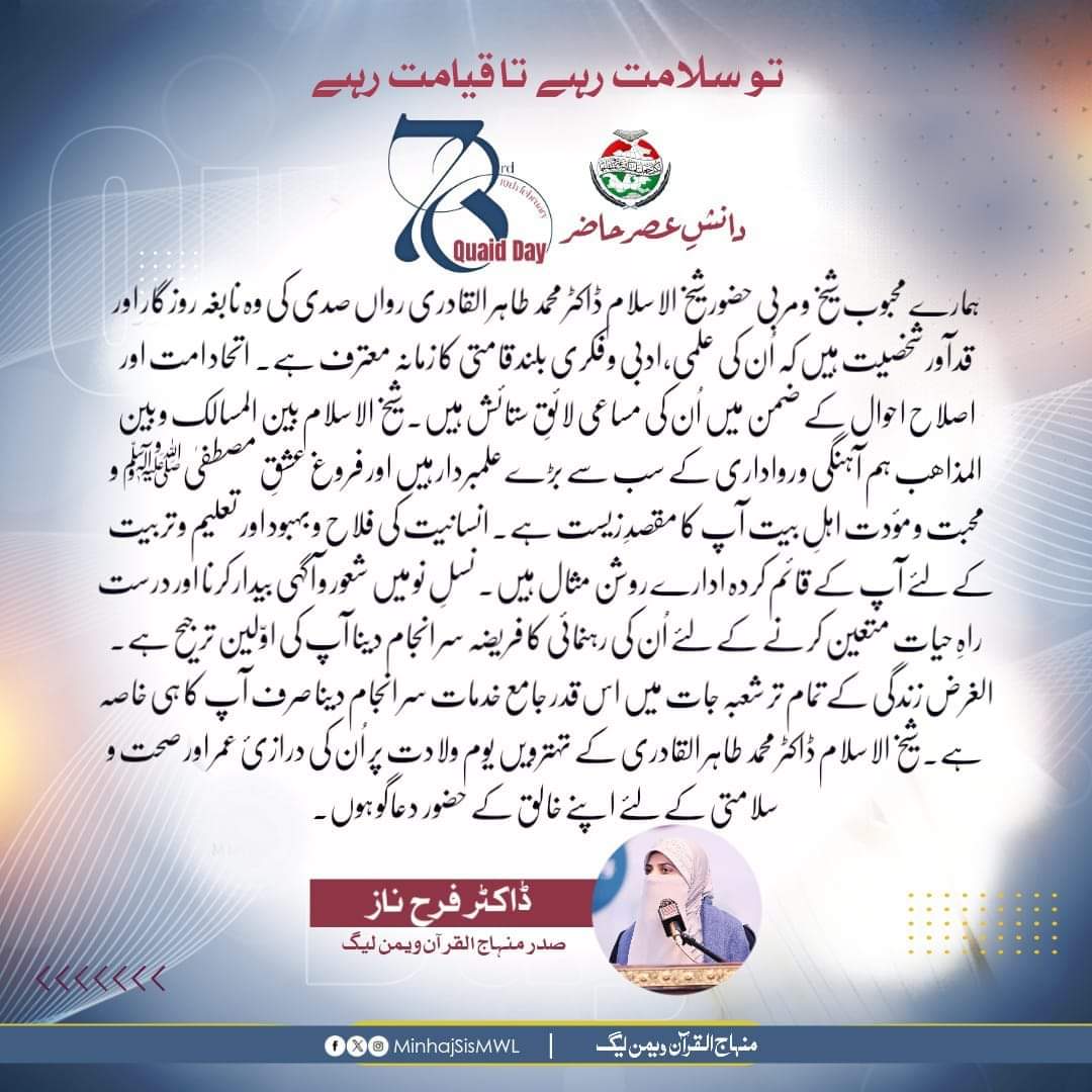 #دانش_عصر_حاضر
ہمارے محبوب مربی حضور شیخ الاسلام ڈاکٹر محمد طاہر القادری رواں صدی کی وہ نابغہ روزگار اور قدآور شخصیت ہیں کہ اُن کی علمی،ادبی و فکری بلند قامتی کا زمانہ معترف ہے۔اتحاد امت اور اصلاح احوال کے ضمن میں اُن کی مساعی لائقِ ستائش ہیں۔ 
ڈاکٹر فرح ناز
#HappyBirthdayDrQadri