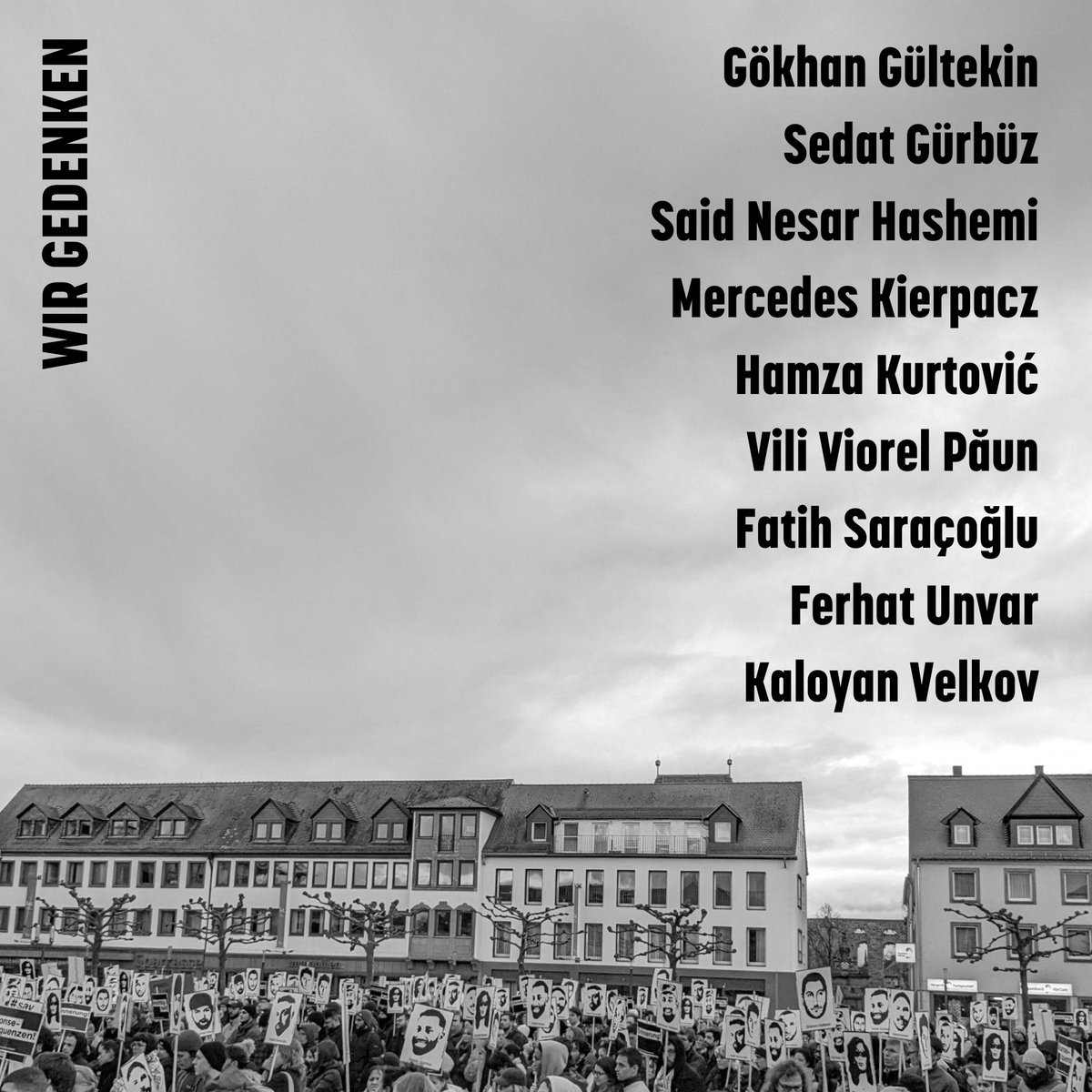Wir gedenken:

Gökhan Gültekin
Sedat Gürbüz
Said Nesar Hashemi
Mercedes Kierpacz
Hamza Kurtović
Vili Viorel Păun
Fatih Saraçoğlu
Ferhat Unvar
Kaloyan Velkov

Sie wurden vor vier Jahren, am 19. Februar 2020, bei dem rassistischen Anschlag von #Hanau ermordet. #KeinVergessen