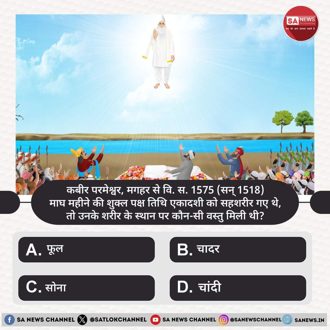 SA News #PollOfTheDay | कबीर परमेश्वर, मगहर से वि. स. 1575 (सन् 1518) माघ महीने की शुक्ल पक्ष तिथि एकादशी को सहशरीर गए थे, तो उनके शरीर के स्थान पर कौन-सी वस्तु मिली थी?

A. फूल
B. चादर
C. सोना
D. चांदी

अपना उत्तर हमें कमेंट बॉक्स में बताएं