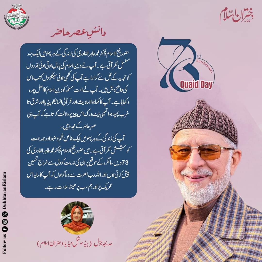 خدیجہ بتول
ہیڈ سوشل میڈیا - دختران اسلام

#HappyBirthdayDrQadri #QuaidDay2024 #dukhtaraneislam #specialedition  #Quaiddayspecial #DrTahirUlQadri #MinhajulQuran #HBDDrQadri #73yearsOfWisdom  #73YearsOfIntellect #IslamicScholars #Writer  #researcher #shaykhulislam 
#مجدد_عصر_حاضر