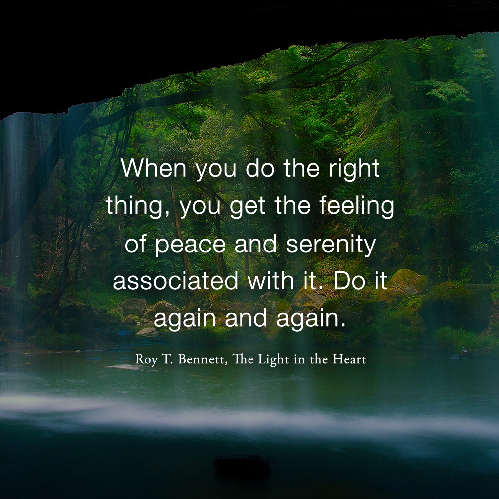 When you do the right thing, you get the feeling of peace and serenity associated with it. Do it again and again. Roy T. Bennett, The Light in the Heart #motivation #Inspiration #quote #quotes #RoyTBennett