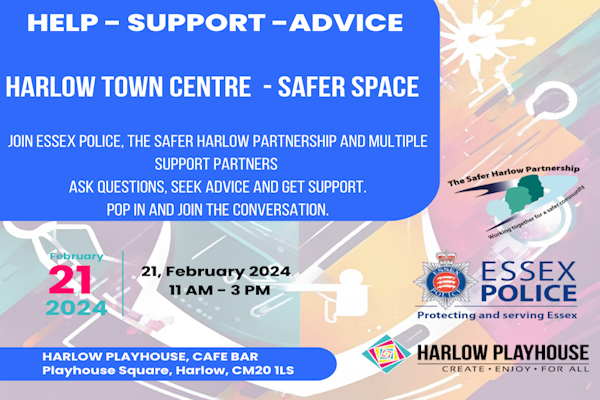 On Wednesday 21st February, come and join us for the Harlow Town Centre multi agency event which is taking place at @harlowplayhouse  between 11am till 3pm. Come down, chat and speak to different agencies including Essex Police, Harlow Council, Rainbow Services to name a few.