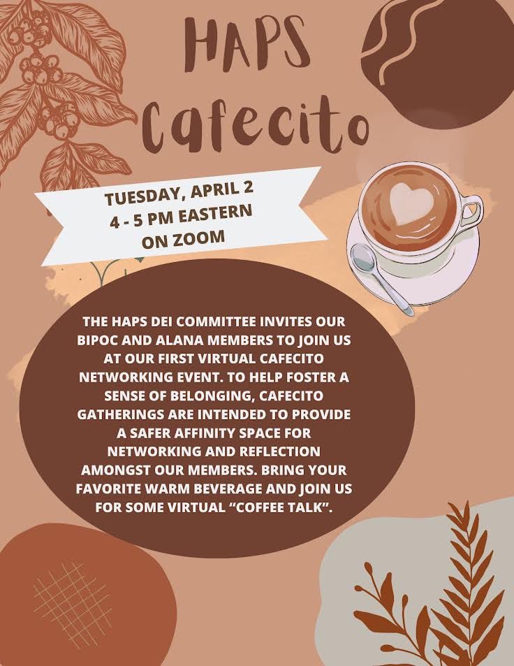 The HAPS DEI committee invites our BIPOC and ALANA members to join us at our first virtual Cafecito networking event. Bring your favorite warm beverage and join us for some virtual “coffee talk”. Registration Here - bit.ly/3SNfO9I