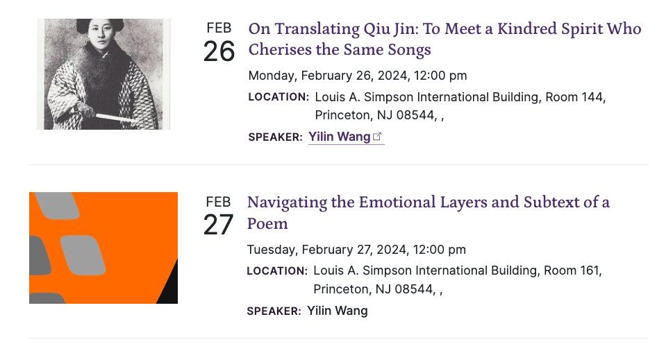 Feb 26 On Translating Qiu Jin: To Meet a Kindred Spirit Who Cherishes the Same Songs
Monday February 26, 2024, 12:00pm
Location: Louis A. Simpson International Building, Room 144, Princeton NJ 08544
Speaking: Yilin Wang

Feb 27 Navigating the Emotional Layers and Subtext of a Poem
Tuesday February 27, 2024, 12:00pm
Location: Louis A. Simpson International Building, Room 161, Princeton NJ 08544
Speaker: Yilin Wang