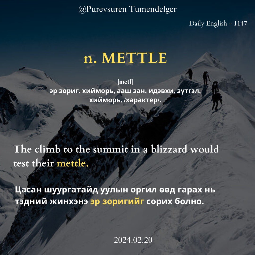 puujee_lawyer's tweet photo. Өглөөний мэнд🙂 #Day1147 #IELTSword
2024.02.20

*n. METTLE [metl] - эр зориг, хийморь, ааш зан, идэвхи, зүтгэл, хийморь, /характер/.

The climb to the summit in a blizzard would test their mettle.

Цасан шуургатайд уулын оргил өөд гарах нь тэдний жинхэнэ эр зоригийг сорих болно. https://t.co/J8d3hN90J7