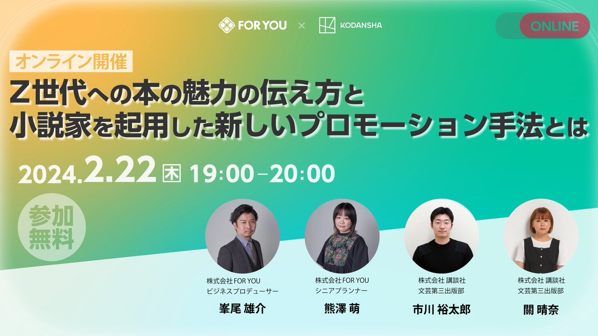 🎉今週開催🎉
【ウェビナー情報】  
／ 
📖講談社×FOR YOU🍀
2/22(木)19:00〜 オンライン開催！ 
＼  
 テーマ『Z世代への本の魅力の伝え方と小説家を起用した新しいプロモーション手法とは。』
 
👇応募はこちらから👇
us06web.zoom.us/webinar/regist…
