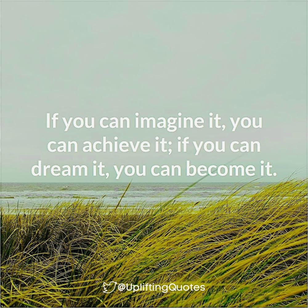If you can imagine it, you can achieve it; if you can dream it, you can become it.