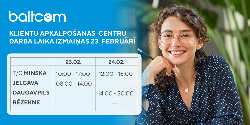 ⏰ 23. februārī daži Baltcom klientu apkalpošanas centri strādās ierobežotā darba laikā. Aicinām pievērst uzmanību izmaiņām.

Pārējie klientu apkalpošanas centri strādās ierastajā režīmā. Ar darba laikiem iespējams iepazīties šeit 👉 baltcom.lv/kontakti/riga/