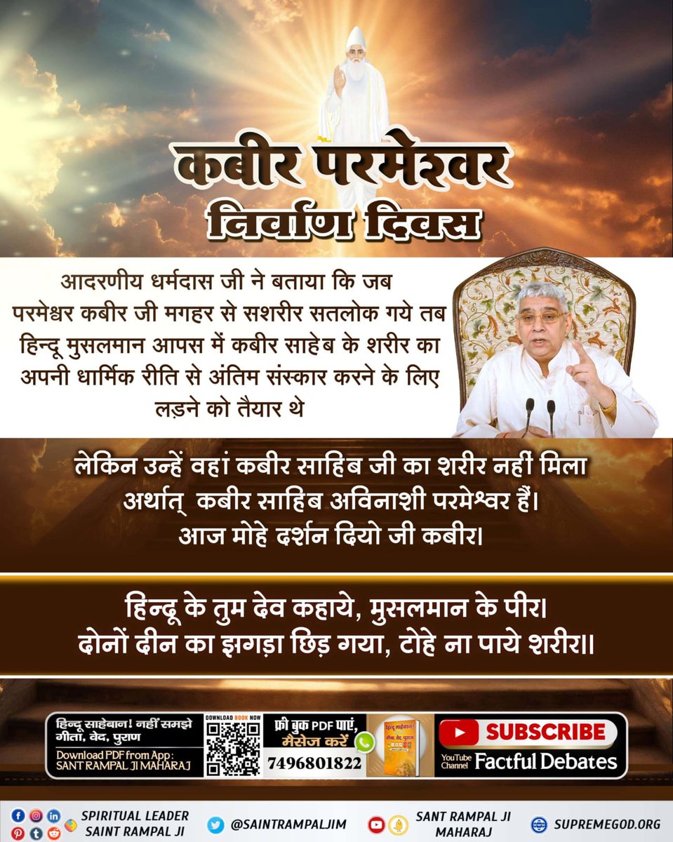 #506th_GodKabir_NirvanDiwas
आदरणीय मलूकदास जी कहते हैं कि परमेश्वर कबीर जी मगहर से सशरीर सतलोक गए।
जपो रे मन सतगुरु नाम कबीर।
काँशी तज गुरु मगहर आये, दोनों दीन के पीर।
कोई गाड़े कोई अग्नि जरावै, ढूंडा न पाया शरीर।
चार दाग से सतगुरु न्यारा, अजरो अमर शरीर। 
Sant Rampal Ji Maharaj