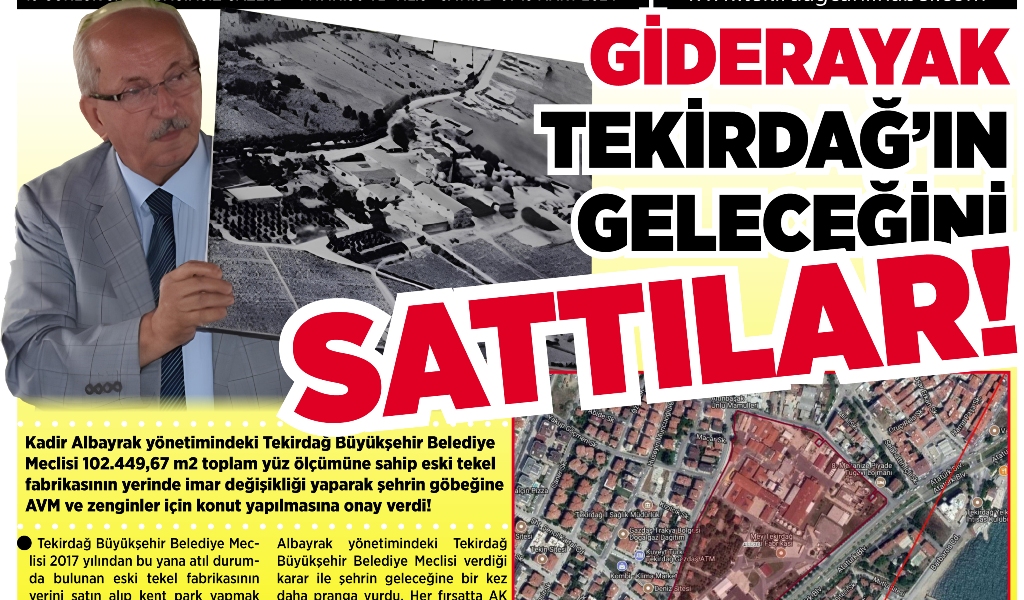GİDERAYAK TEKİRDAĞ’IN GELECEĞİNİ SATTILAR!
Kadir Albayrak yönetimindeki Tekirdağ Büyükşehir Belediye Meclisi 102.449,67 m2 toplam yüz ölçümüne sahip eski tekel fabrikasının yerinde imar değişikliği yaparak şehrin göbeğine AVM ve zenginler için konut yapılmasına onay verdi!