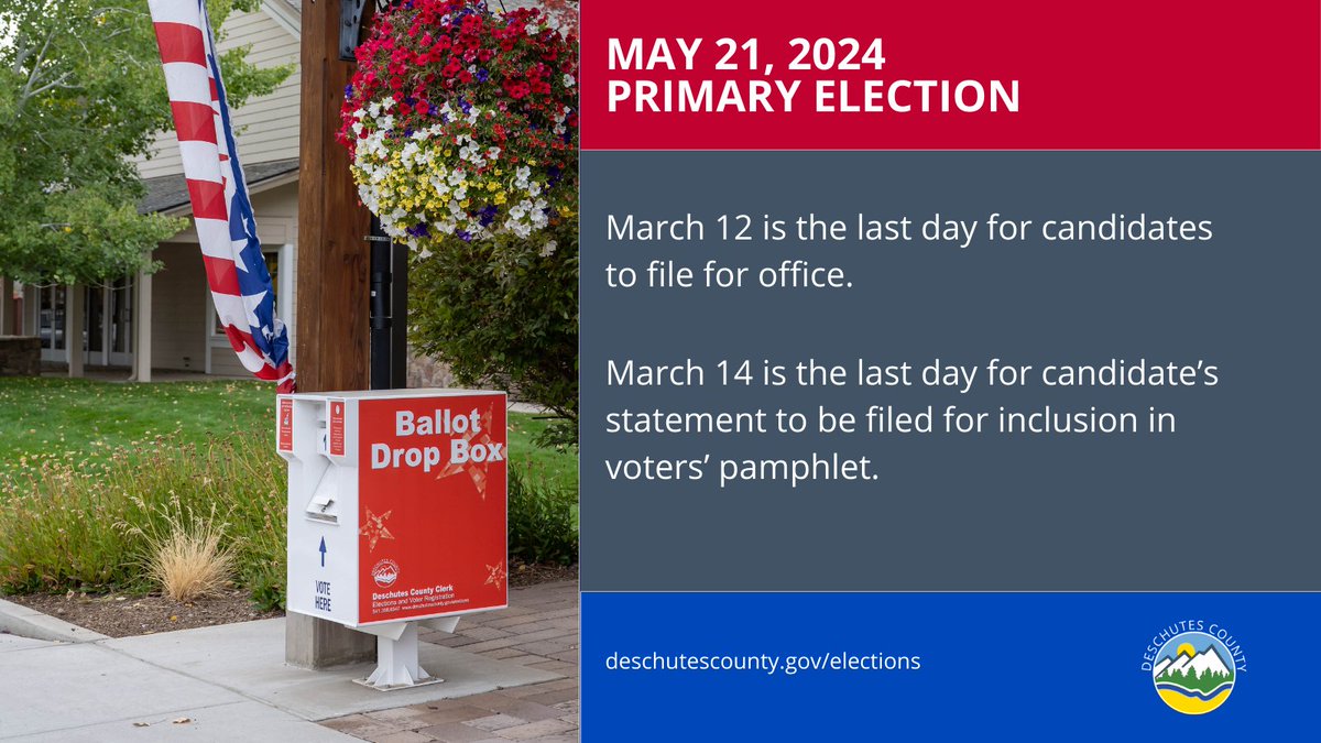 MAY 21, 2024 PRIMARY ELECTION DEADLINES: March 12 is the last day for a candidate or measure to be filed. March 14 is the last day for candidate’s statement to be filed for inclusion in voters’ pamphlet. For complete primary election details, visit deschutescounty.gov/elections.