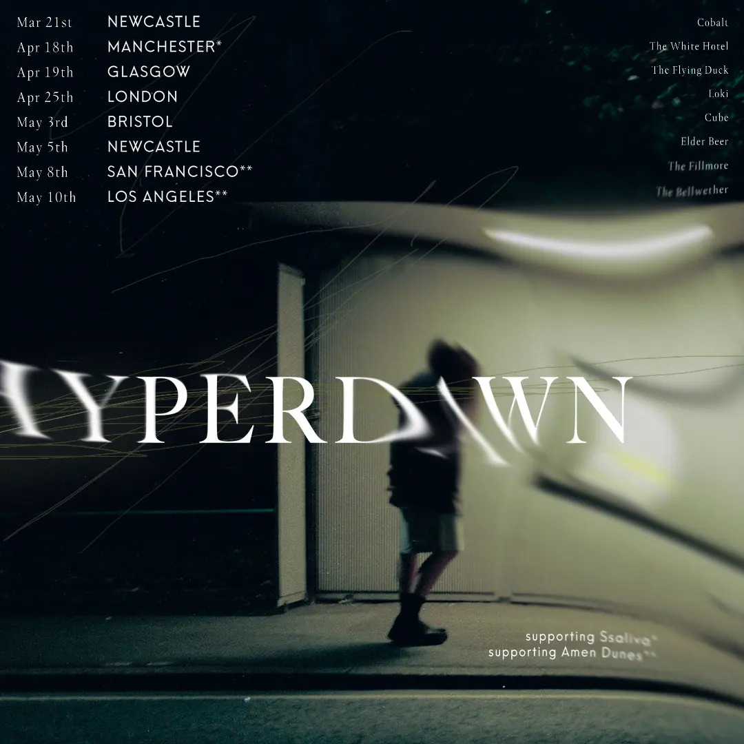 hyperdawn (@hyperdawnmusic) on Twitter photo Mar 21st - NEWCASTLE <a href="/CobaltStudios_/">Cobalt Studios Ltd</a>
Apr 18th - MANCHESTER <a href="/M3_7LW/">The WHITE HOTEL</a>
Apr 19th - GLASGOW <a href="/flyduckglasgow/">The Flying Duck</a>
Apr 25th - LONDON @ Loki
May 3rd - BRISTOL @CUBECINEMA
May 5th - NEWCASTLE <a href="/elder_beer/">Elder Beer</a>
May 8th - SAN FRANCISCO <a href="/FillmoreSF/">The Fillmore</a>
May 10th - LOS ANGELES <a href="/TheBellwetherLA/">The Bellwether</a> Mar 21st - NEWCASTLE <a href="/CobaltStudios_/">Cobalt Studios Ltd</a>
Apr 18th - MANCHESTER <a href="/M3_7LW/">The WHITE HOTEL</a>
Apr 19th - GLASGOW <a href="/flyduckglasgow/">The Flying Duck</a>
Apr 25th - LONDON @ Loki
May 3rd - BRISTOL @CUBECINEMA
May 5th - NEWCASTLE <a href="/elder_beer/">Elder Beer</a>
May 8th - SAN FRANCISCO <a href="/FillmoreSF/">The Fillmore</a>
May 10th - LOS ANGELES <a href="/TheBellwetherLA/">The Bellwether</a>
