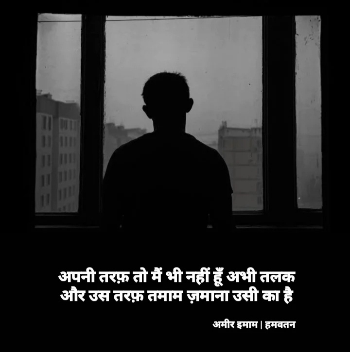 अपनी तरफ़ तो मैं भी नहीं हूँ अभी तलक 
और उस तरफ़ तमाम ज़माना उसी का है 

~ अमीर इमाम