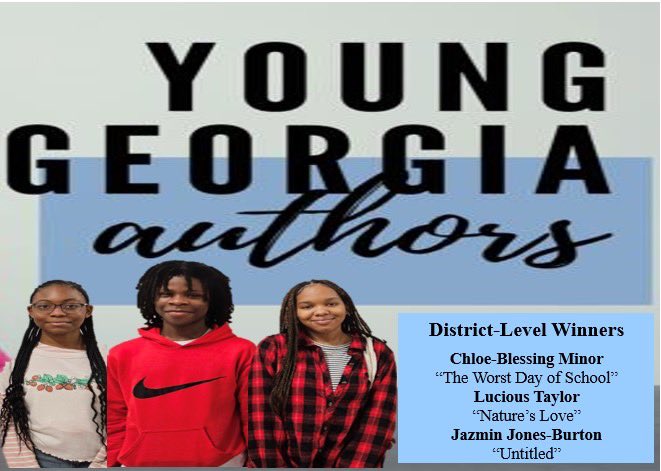 Young Georgia Authors writing competition is to encourage students to develop enthusiasm for and expertise in their writing.

We have District winners for 6th, 7th, and 8th grade: Chloe-Blessing Minor, Lucious Taylor, Jazmin Jones-Burton. Congratulations.