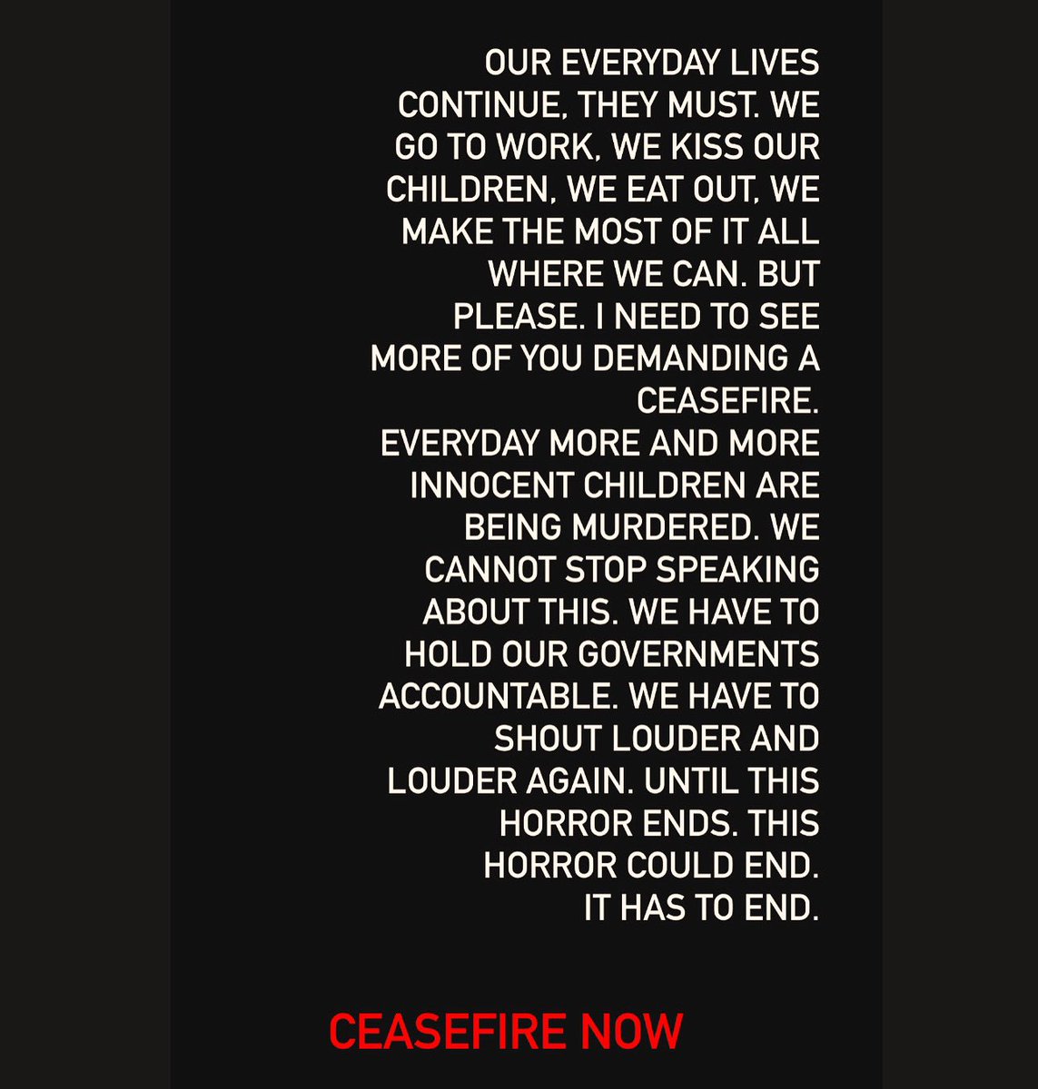 We can do more. We are watching the brutal senseless murders of innocent lives, of children and of babies, it’s being live streamed to us in real time. Now we are watching them being starved. There has to be an end to this inhumanity. #ceasefirenow