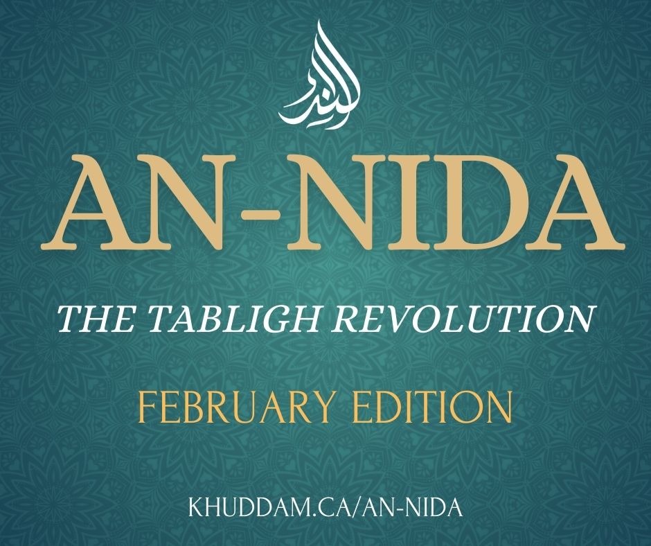 THE TABLIGH (FAITH OUTREACH) REVOLUTION Ahmadiyya Muslim Youth Association Canada presents February 2024 edition of the An-Nida magazine ⬇️⬇️⬇️⬇️⬇️⬇️⬇️ KHUDDAM.CA/AN-NIDA/ ⬆️⬆️⬆️⬆️⬆️⬆️⬆️ 𝗔𝗻-𝗡𝗶𝗱𝗮 𝗶𝘀 𝘁𝗵𝗲 𝗼𝗳𝗳𝗶𝗰𝗶𝗮𝗹 𝗺𝗮𝗴𝗮𝘇𝗶𝗻𝗲 𝗼𝗳 𝗔𝗵𝗺𝗮𝗱𝗶𝘆𝘆𝗮
