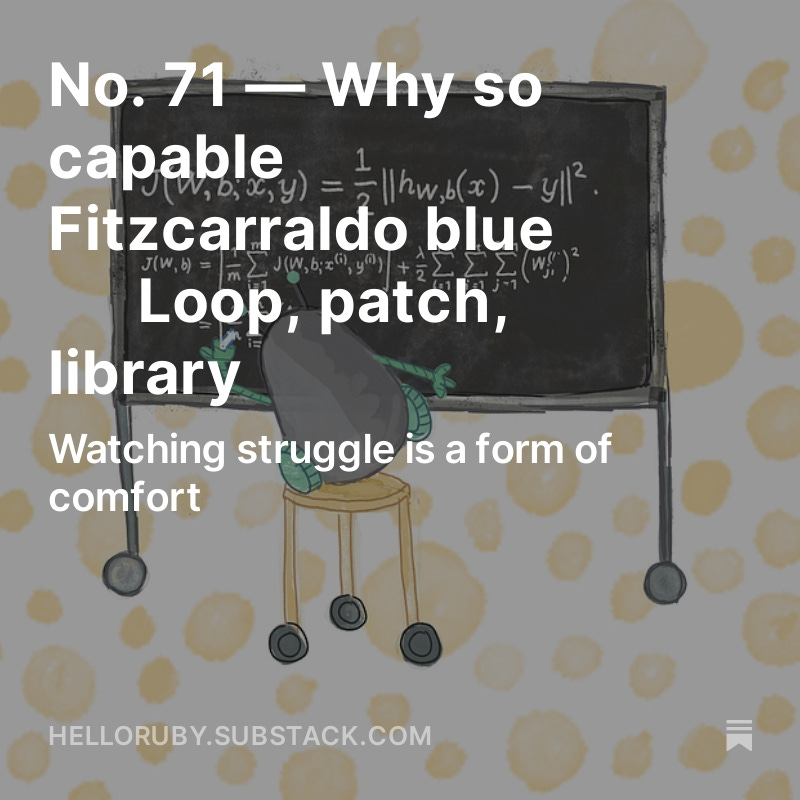 No. 71 — Why so capable ⫶ Fitzcarraldo blue ⫶ Loop, patch, library

Watching struggle is a form of comfort