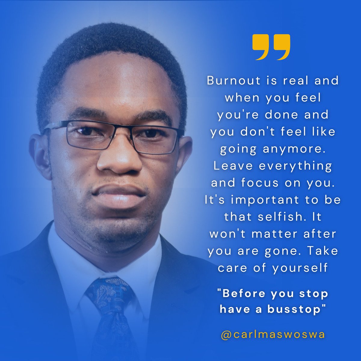 Burnout is real and when you feel you're done and you don't feel like going anymore. Leave everything and focus on you. It's important to be that selfish. It won't matter after you are gone. Take care of yourself - Carl Maswoswa