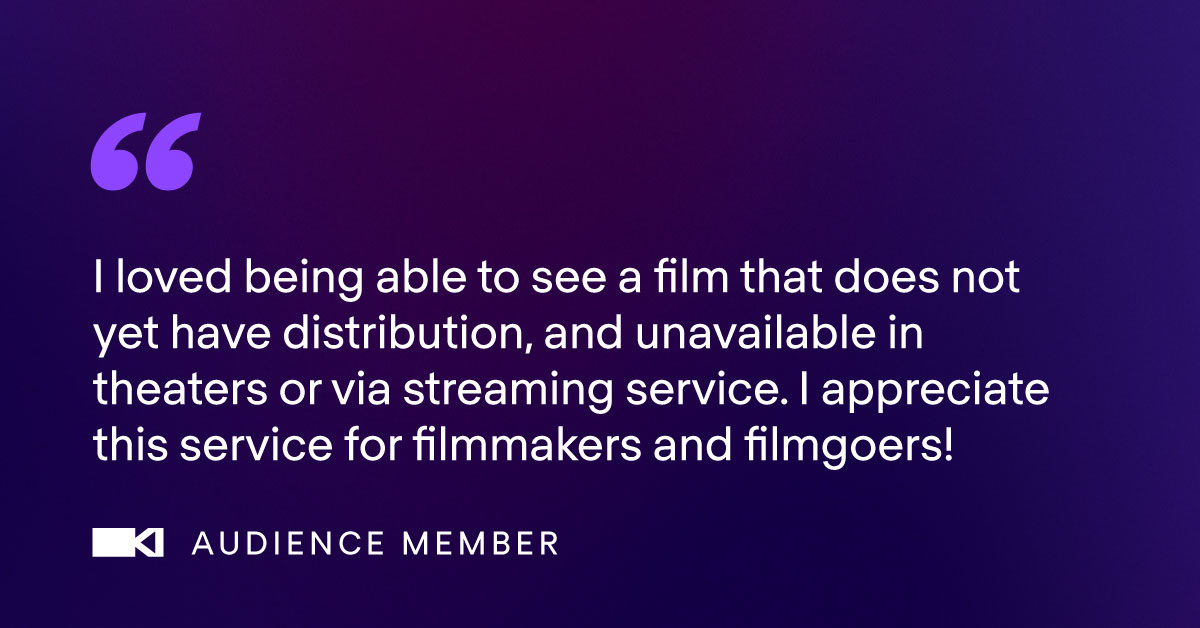 'I loved being able to see a film that does not yet have distribution, and unavailable in theaters or via streaming service. I appreciate this service for filmmakers and filmgoers!' - Kinema Audience Member Learn more at kinema.com!