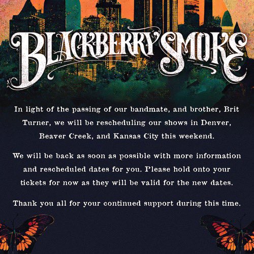 blackberrysmoke's tweet photo. In light of the passing of our bandmate, and brother, Brit Turner, we will be rescheduling our shows in Denver, Beaver Creek, &amp; Kansas City. More info &amp; rescheduled dates coming asap. Please hold onto your tickets for now. 

To support Brit's family, visit https://t.co/RhNI4lFL72 https://t.co/8GqB82dyjG