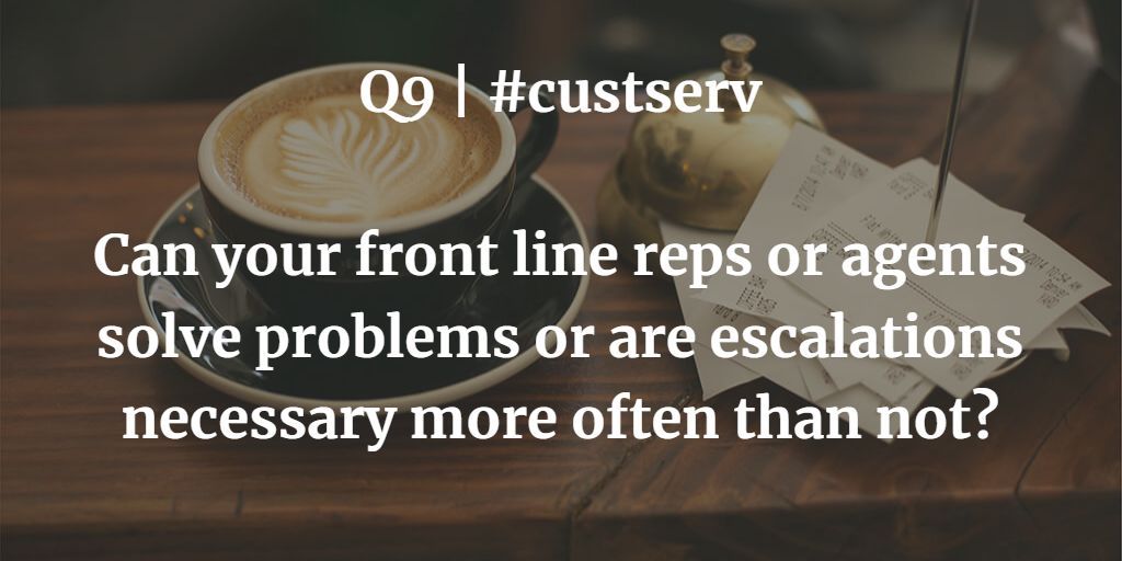 Q9 | #custserv Can your front line reps or agents solve problems or are escalations necessary more often than not?