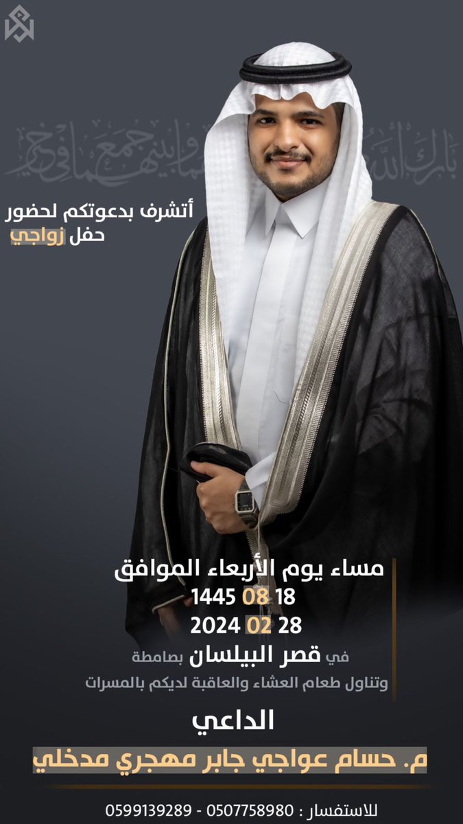 يسعدني و يشرفني دعوتكم لحضور حفل زواجي مساء يوم الاربعاء 18-08-1445هـ الموافق 28-02-2024 م ، وذلك بمشيئة الله بقصر البيلسان للاحتفالات بصامطة.
بوجودكم تكتمل الفرحة، والعاقبة لديكم بالمسرات.
