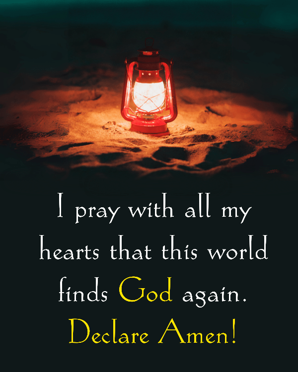 I pray with all my hearts that this world finds God again. Declare Amen!