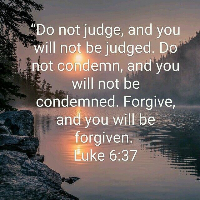 “Judge not, and you shall not be judged. Condemn not, and you shall not be condemned. Forgive, and you will be forgiven.

Luke 6:37