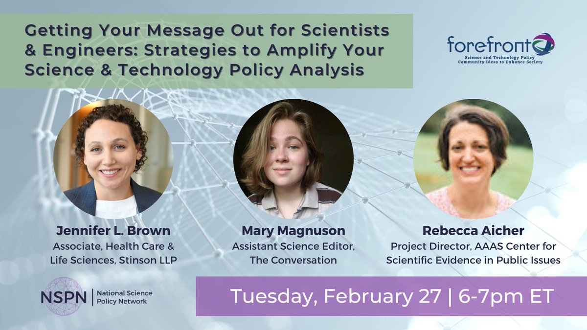 Getting Your Message Out for Scientists and Engineers. Strategies to Amplify Your Science and Technology Policy Analysis. Tuesday, February 27. 6 to 7 PM ET. Headshots and positions of three panelists.