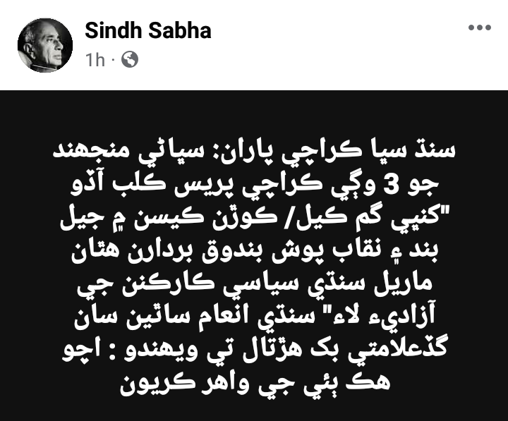 سنڌ سڀا ڪراچي پاران:
 سڀاڻي منجھند جو 3 وڳي
 ڪراچي پريس ڪلب آڏو 
"کنڀي گم ڪيل/ ڪوڙن ڪيسن ۾ جيل بند ۽ نقاب پوش بندوق بردارن ھٿان ماريل سنڌي سياسي ڪارڪنن جي آزاديء لاء"
 سنڌي انعام ساٿين سان گڏعلامتي بک ھڙتال تي ويھندو : 
اچو ھڪ ٻئي جي واھر ڪريون