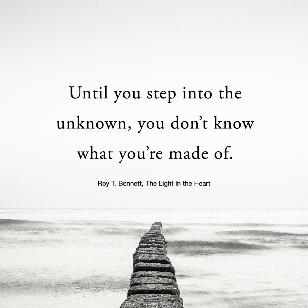 Until you step into the unknown, you don’t know what you’re made of. Roy T. Bennett, The Light in the Heart #motivation #Inspiration #quote #quotes #RoyTBennett