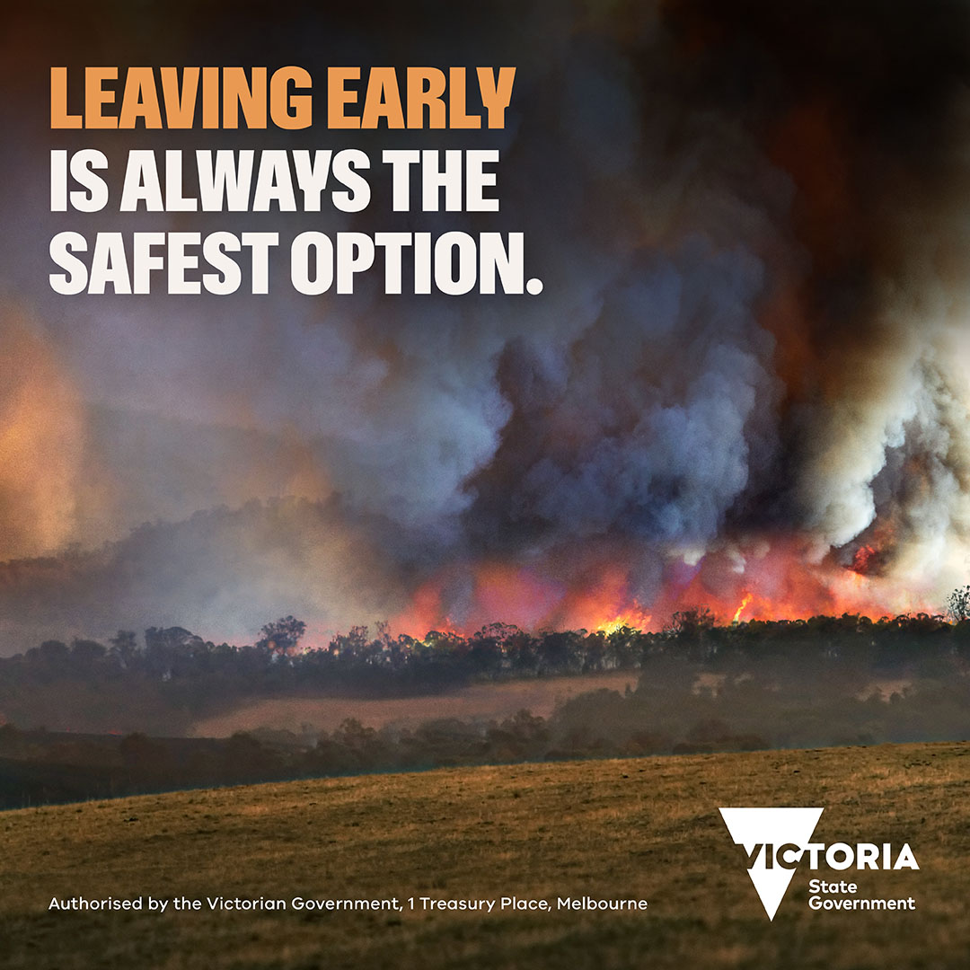 Leave Early when the Fire Danger Rating is Extreme or Catastrophic.

Download the VicEmergency app and check the Fire Danger Rating daily: emergency.vic.gov.au