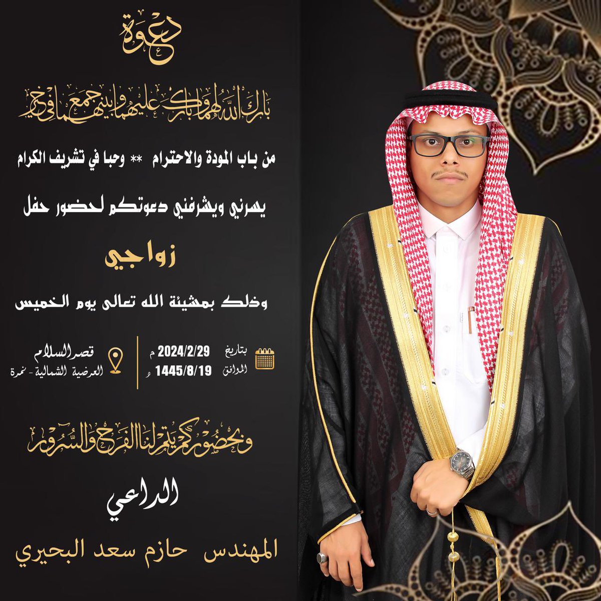 حي الله العاني وحي الله الضيف
واللي نصا حازم وهذا مقامه 

حضوركم مكسب وفرحه وتشريف 
وانتم لحازم فالمواقف حزامه

أتشرف بدعوتكم لحضور حفل زفافي 

وذلك مساء يوم الخميس
الموافق : 29 / 2 / 2024 

في قاعة السلام - بالعرضية الشمالية (نمره)

" مرحبا ومسهلا بالجميع 💐 "
