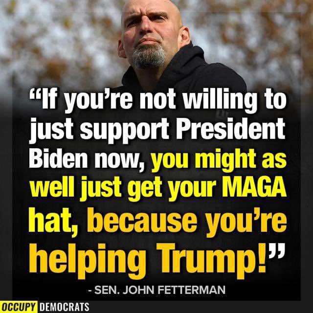 Senator John Fetterman is absolutely right. This is not the time to stand on your moral high ground, be holier than thou, and take a stand against Democrats because you don’t agree with every policy decision. “If you’re not willing to support President Biden now, you might as