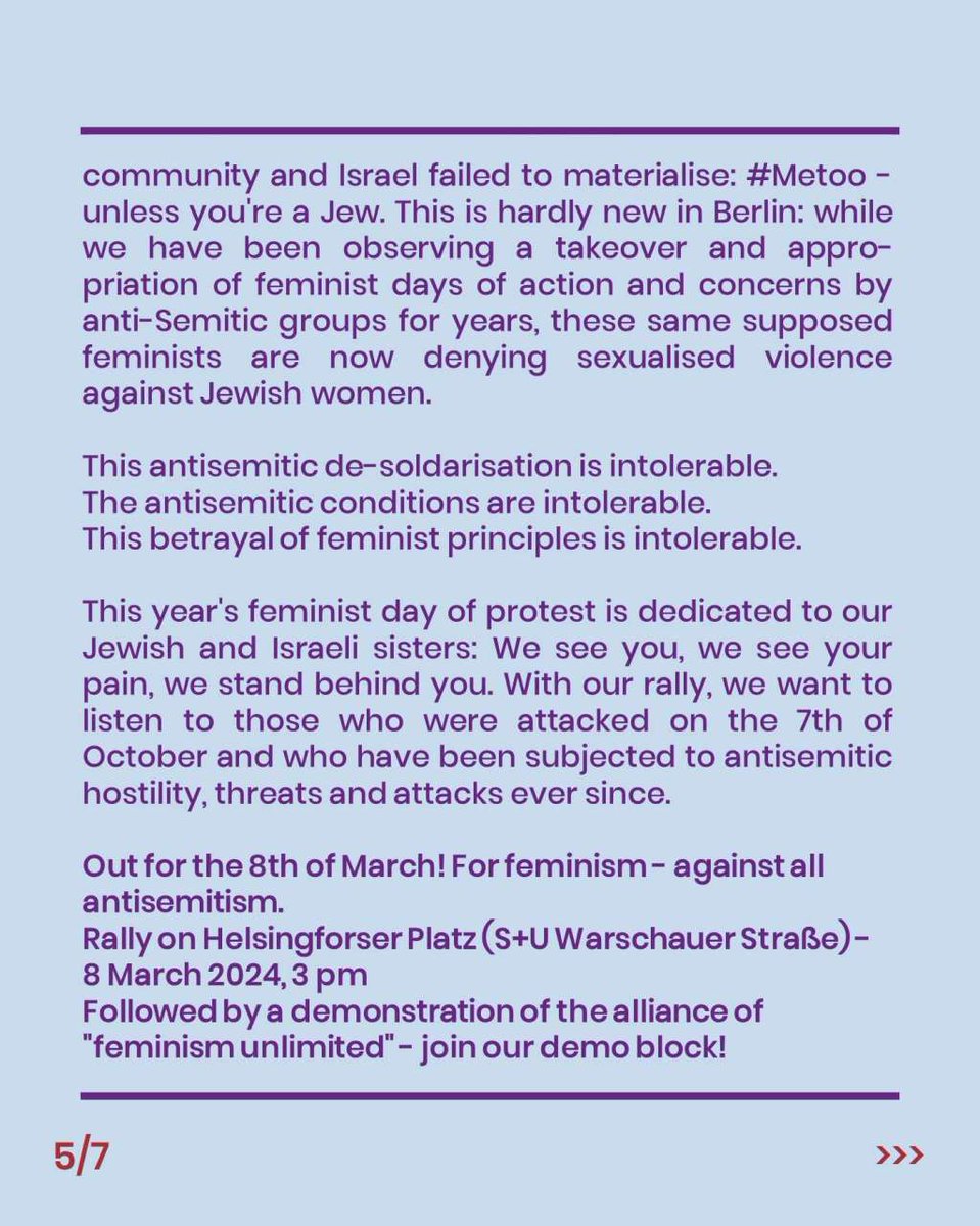 Feminism Unlimited (@fem_unlimited) on Twitter photo MARCH 8 - FEMINISM UNLIMITED!
Kick-off rally:
For feminism! Against all anti-Semitism!
03/08/24, 3 p.m. Helsingsforser Platz - Berlin, F-Hain
With speeches from:
Sharon Adler
Ruth Halperin Kaddari
Hashomer Hatzair
Rawan Osman
Group Vitka
💜
#b0803 #meetoounlessyouareajew MARCH 8 - FEMINISM UNLIMITED!
Kick-off rally:
For feminism! Against all anti-Semitism!
03/08/24, 3 p.m. Helsingsforser Platz - Berlin, F-Hain
With speeches from:
Sharon Adler
Ruth Halperin Kaddari
Hashomer Hatzair
Rawan Osman
Group Vitka
💜
#b0803 #meetoounlessyouareajew