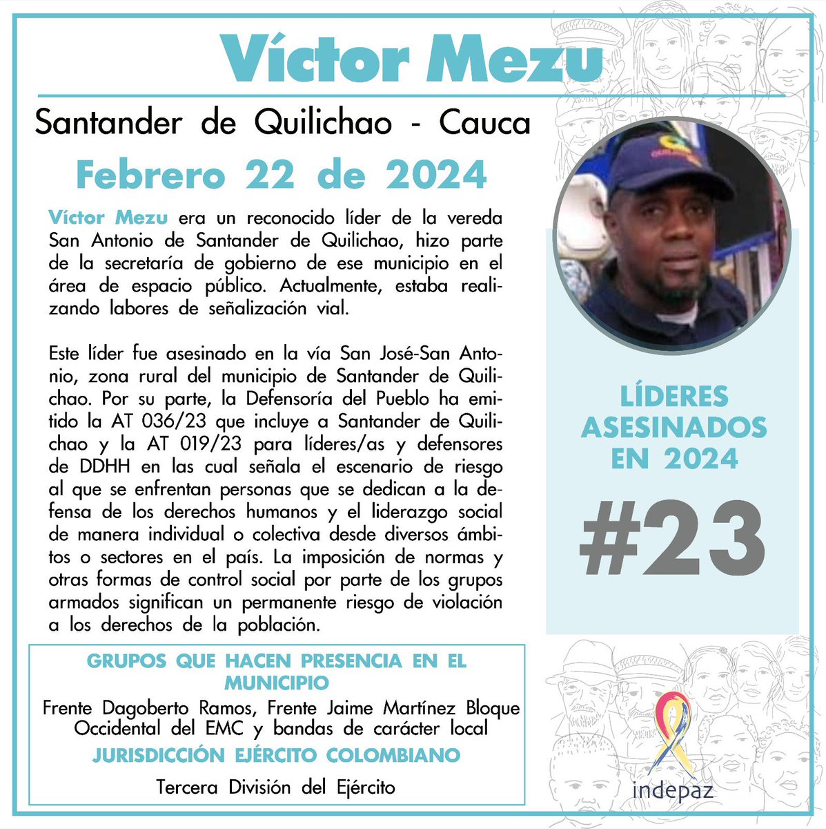 Víctor Mezu
23/02/24
Santander de Quilichao, Cauca

Era un reconocido líder de la vereda San Antonio de Santander de Quilichao, hizo parte de la secretaría de gobierno de ese municipio en el área de espacio público. Actualmente, estaba realizando labores de señalización vial.